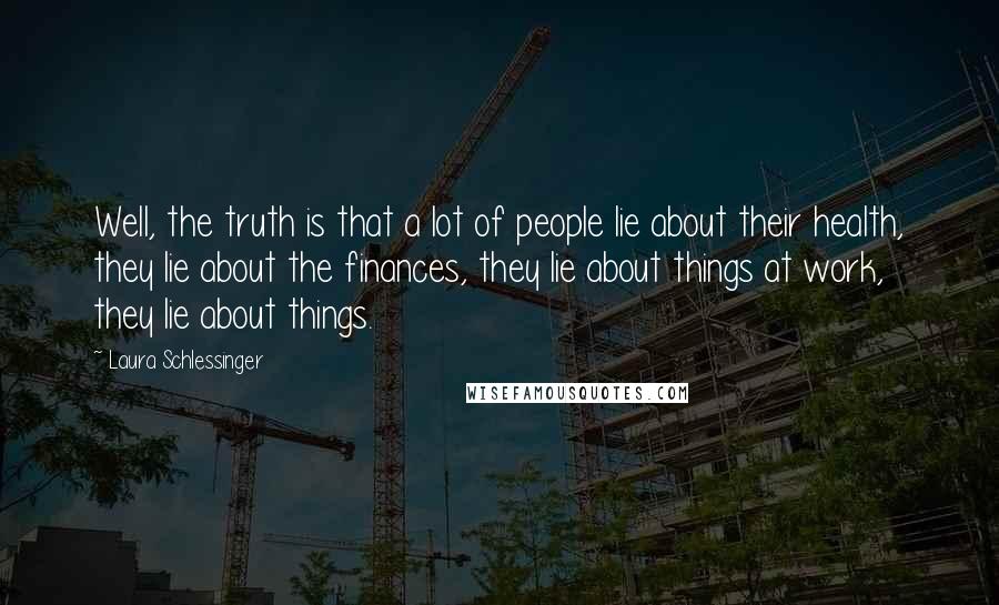 Laura Schlessinger Quotes: Well, the truth is that a lot of people lie about their health, they lie about the finances, they lie about things at work, they lie about things.