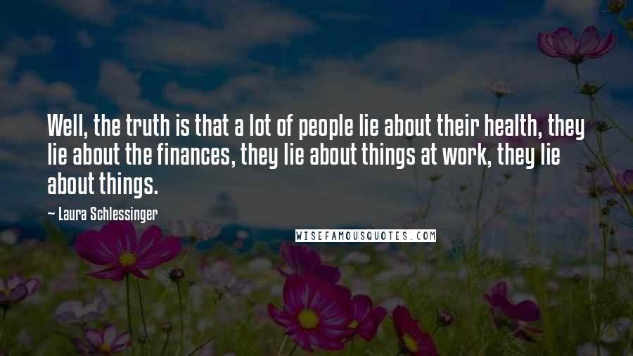 Laura Schlessinger Quotes: Well, the truth is that a lot of people lie about their health, they lie about the finances, they lie about things at work, they lie about things.