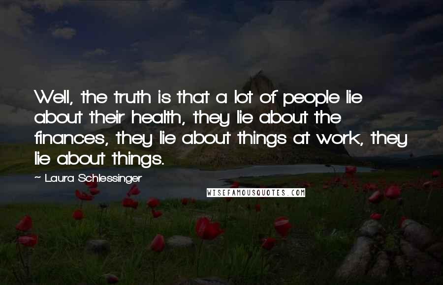 Laura Schlessinger Quotes: Well, the truth is that a lot of people lie about their health, they lie about the finances, they lie about things at work, they lie about things.