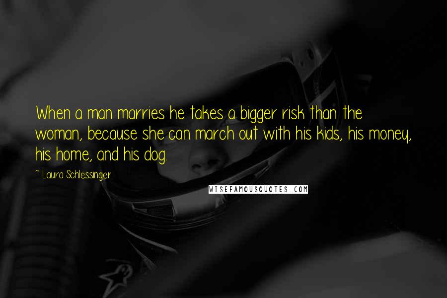 Laura Schlessinger Quotes: When a man marries he takes a bigger risk than the woman, because she can march out with his kids, his money, his home, and his dog.