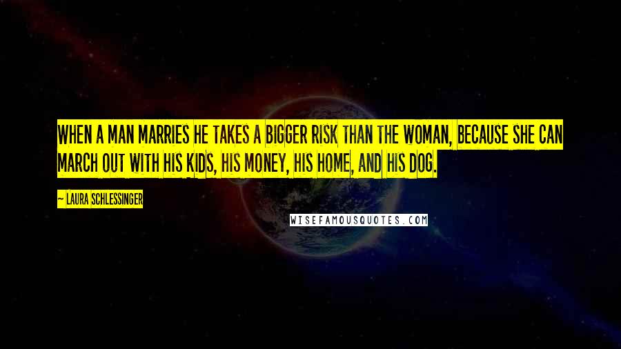 Laura Schlessinger Quotes: When a man marries he takes a bigger risk than the woman, because she can march out with his kids, his money, his home, and his dog.