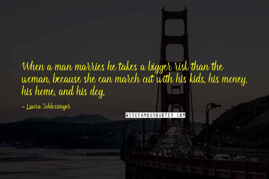 Laura Schlessinger Quotes: When a man marries he takes a bigger risk than the woman, because she can march out with his kids, his money, his home, and his dog.