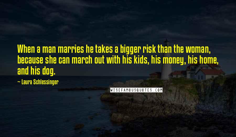 Laura Schlessinger Quotes: When a man marries he takes a bigger risk than the woman, because she can march out with his kids, his money, his home, and his dog.