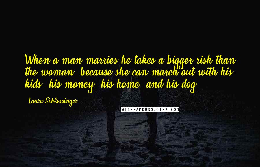 Laura Schlessinger Quotes: When a man marries he takes a bigger risk than the woman, because she can march out with his kids, his money, his home, and his dog.