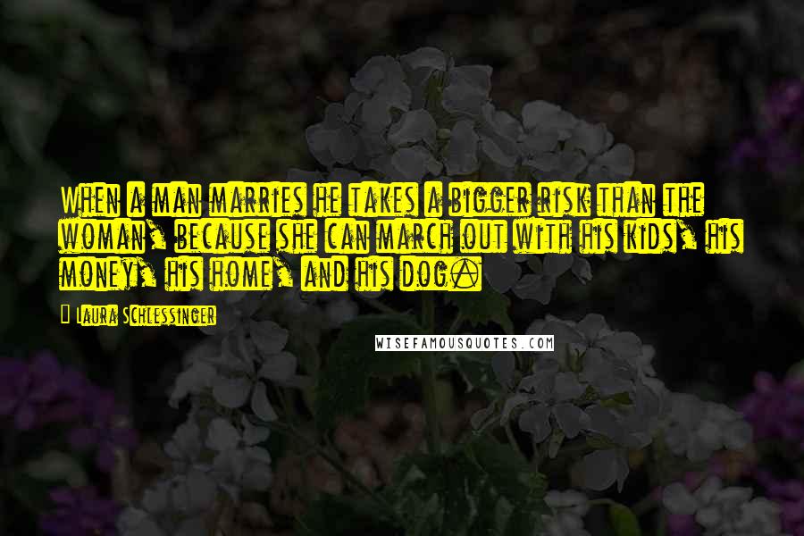 Laura Schlessinger Quotes: When a man marries he takes a bigger risk than the woman, because she can march out with his kids, his money, his home, and his dog.