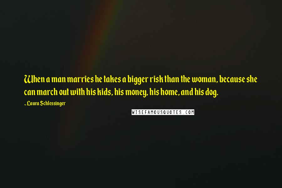 Laura Schlessinger Quotes: When a man marries he takes a bigger risk than the woman, because she can march out with his kids, his money, his home, and his dog.