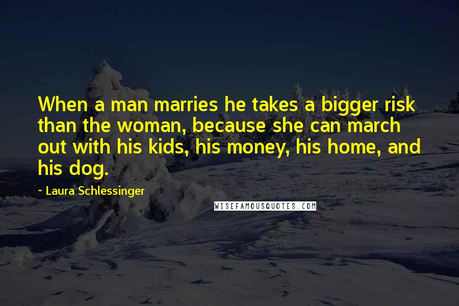 Laura Schlessinger Quotes: When a man marries he takes a bigger risk than the woman, because she can march out with his kids, his money, his home, and his dog.