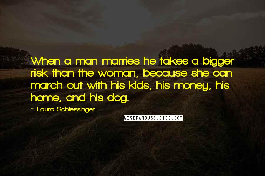 Laura Schlessinger Quotes: When a man marries he takes a bigger risk than the woman, because she can march out with his kids, his money, his home, and his dog.