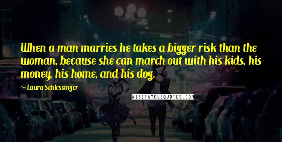 Laura Schlessinger Quotes: When a man marries he takes a bigger risk than the woman, because she can march out with his kids, his money, his home, and his dog.