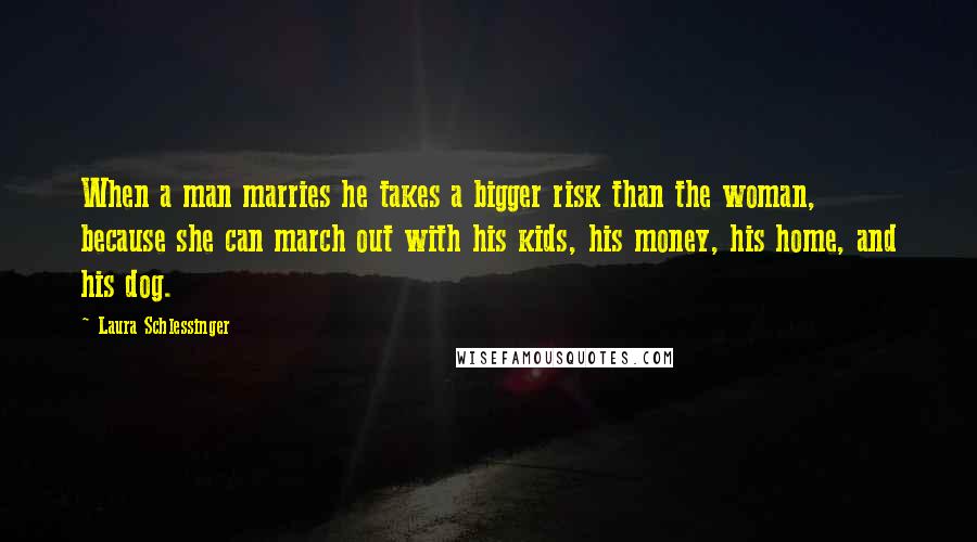 Laura Schlessinger Quotes: When a man marries he takes a bigger risk than the woman, because she can march out with his kids, his money, his home, and his dog.