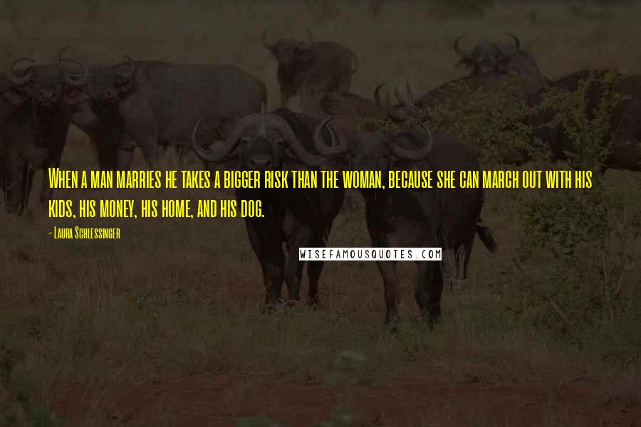 Laura Schlessinger Quotes: When a man marries he takes a bigger risk than the woman, because she can march out with his kids, his money, his home, and his dog.