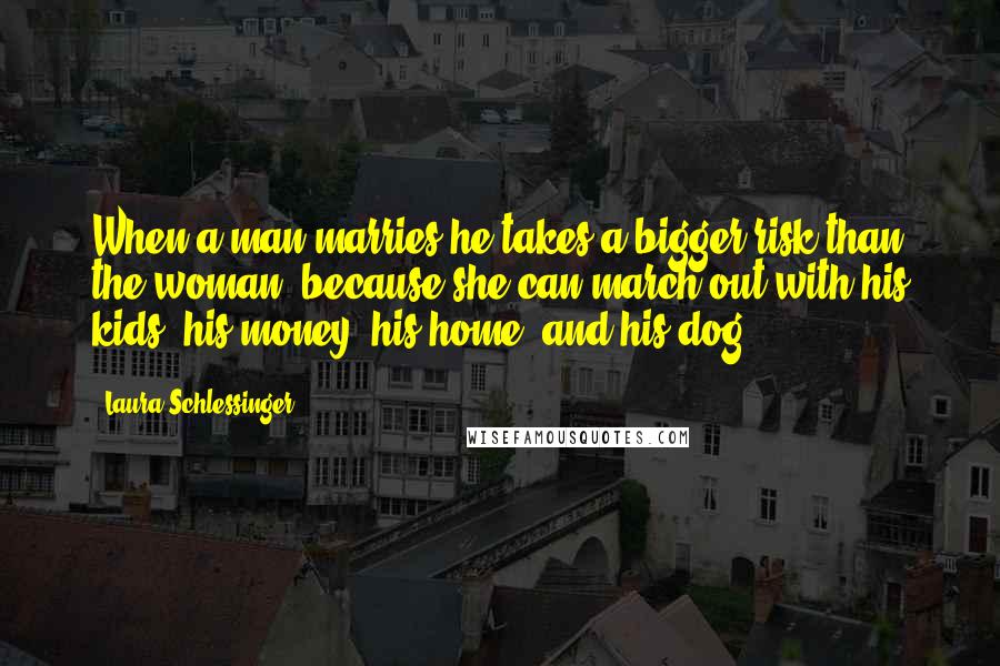 Laura Schlessinger Quotes: When a man marries he takes a bigger risk than the woman, because she can march out with his kids, his money, his home, and his dog.
