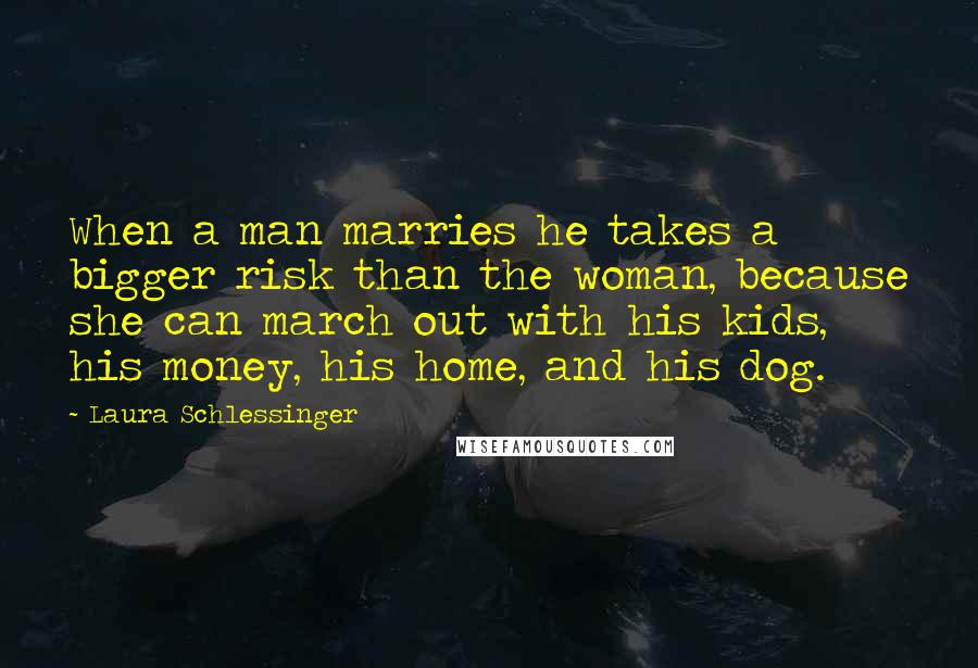 Laura Schlessinger Quotes: When a man marries he takes a bigger risk than the woman, because she can march out with his kids, his money, his home, and his dog.