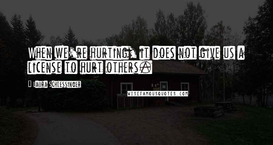 Laura Schlessinger Quotes: When we're hurting, it does not give us a license to hurt others.