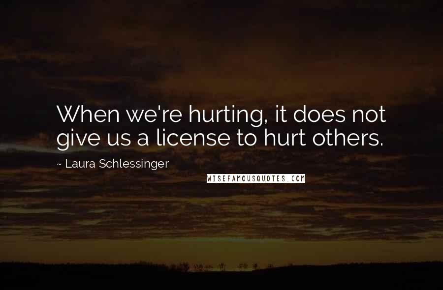 Laura Schlessinger Quotes: When we're hurting, it does not give us a license to hurt others.