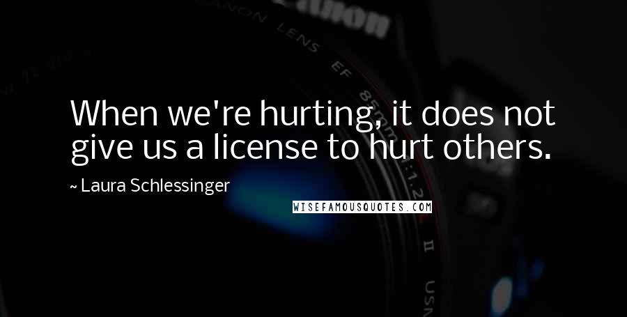 Laura Schlessinger Quotes: When we're hurting, it does not give us a license to hurt others.