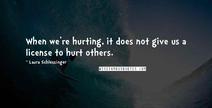 Laura Schlessinger Quotes: When we're hurting, it does not give us a license to hurt others.