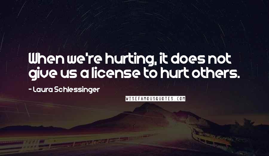 Laura Schlessinger Quotes: When we're hurting, it does not give us a license to hurt others.