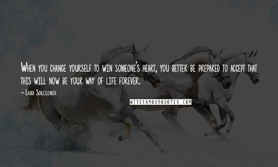 Laura Schlessinger Quotes: When you change yourself to win someone's heart, you better be prepared to accept that this will now be your way of life forever.