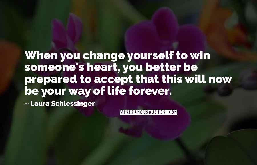 Laura Schlessinger Quotes: When you change yourself to win someone's heart, you better be prepared to accept that this will now be your way of life forever.