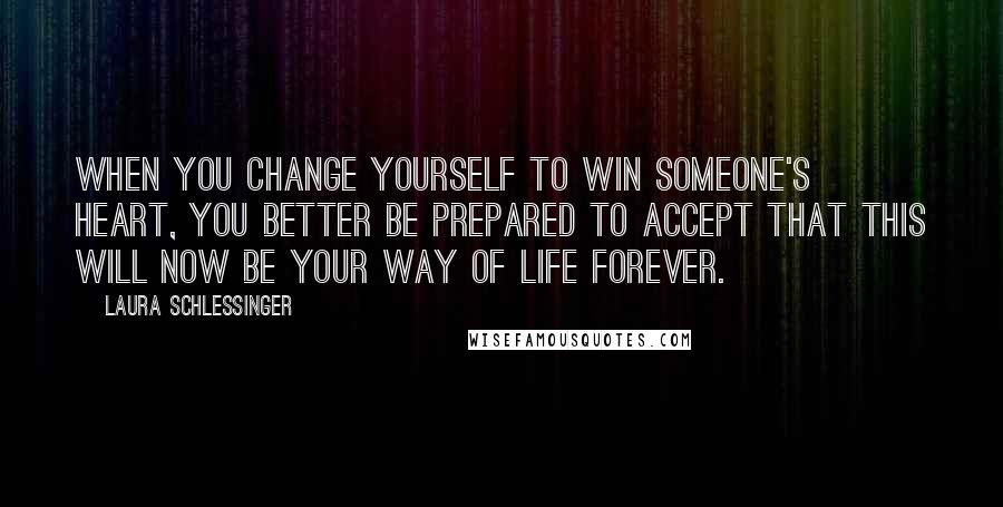 Laura Schlessinger Quotes: When you change yourself to win someone's heart, you better be prepared to accept that this will now be your way of life forever.
