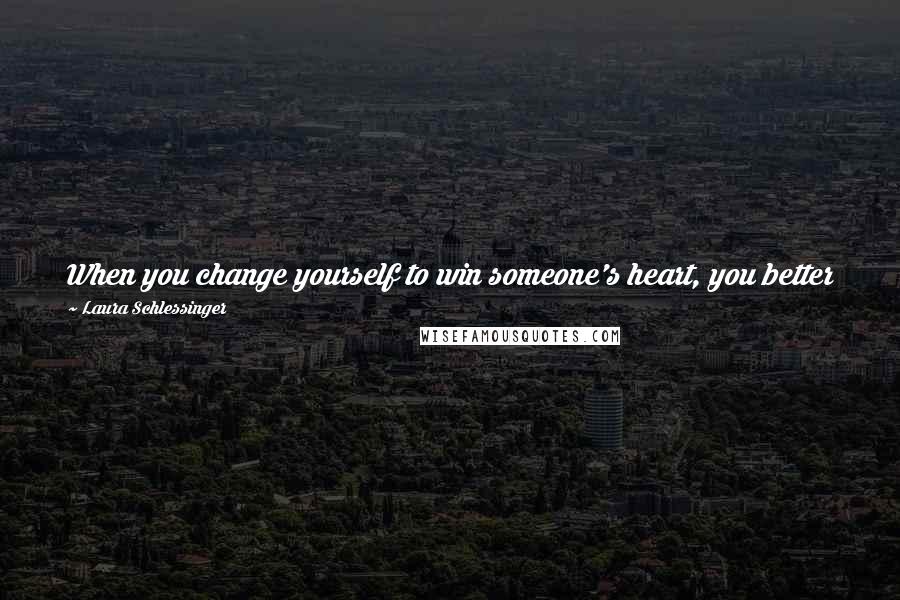 Laura Schlessinger Quotes: When you change yourself to win someone's heart, you better be prepared to accept that this will now be your way of life forever.