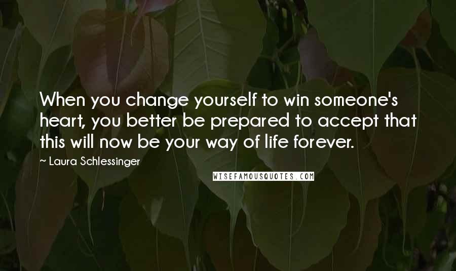 Laura Schlessinger Quotes: When you change yourself to win someone's heart, you better be prepared to accept that this will now be your way of life forever.