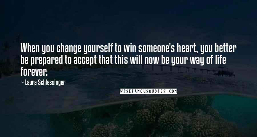 Laura Schlessinger Quotes: When you change yourself to win someone's heart, you better be prepared to accept that this will now be your way of life forever.
