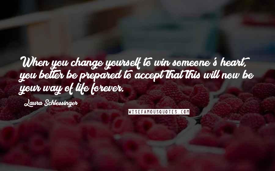 Laura Schlessinger Quotes: When you change yourself to win someone's heart, you better be prepared to accept that this will now be your way of life forever.