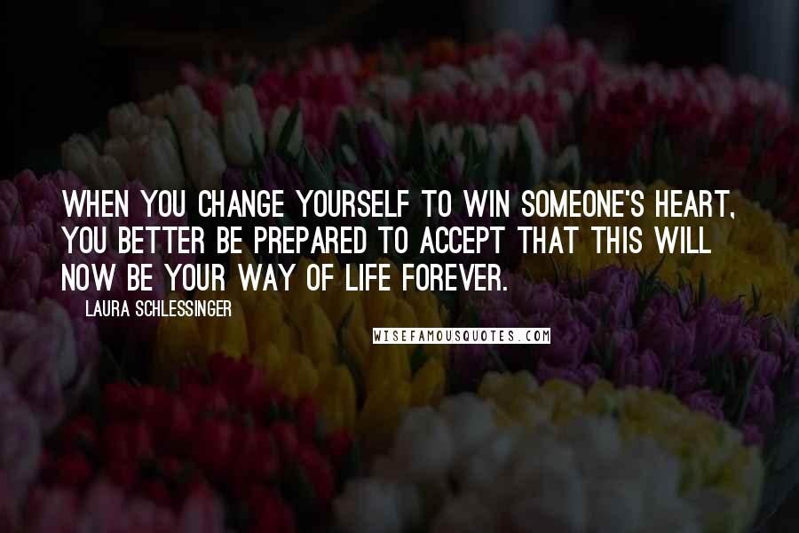 Laura Schlessinger Quotes: When you change yourself to win someone's heart, you better be prepared to accept that this will now be your way of life forever.