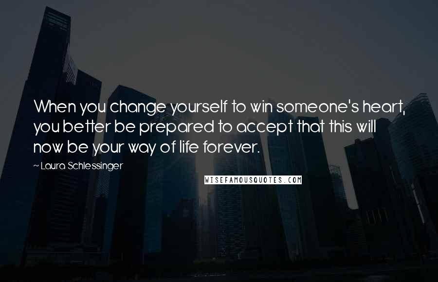 Laura Schlessinger Quotes: When you change yourself to win someone's heart, you better be prepared to accept that this will now be your way of life forever.