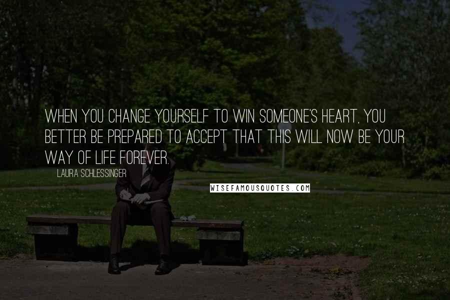 Laura Schlessinger Quotes: When you change yourself to win someone's heart, you better be prepared to accept that this will now be your way of life forever.