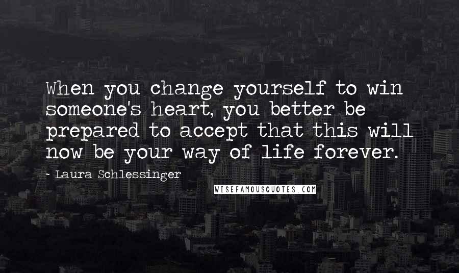Laura Schlessinger Quotes: When you change yourself to win someone's heart, you better be prepared to accept that this will now be your way of life forever.