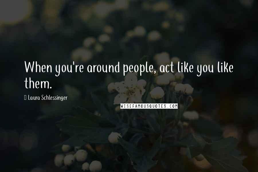 Laura Schlessinger Quotes: When you're around people, act like you like them.