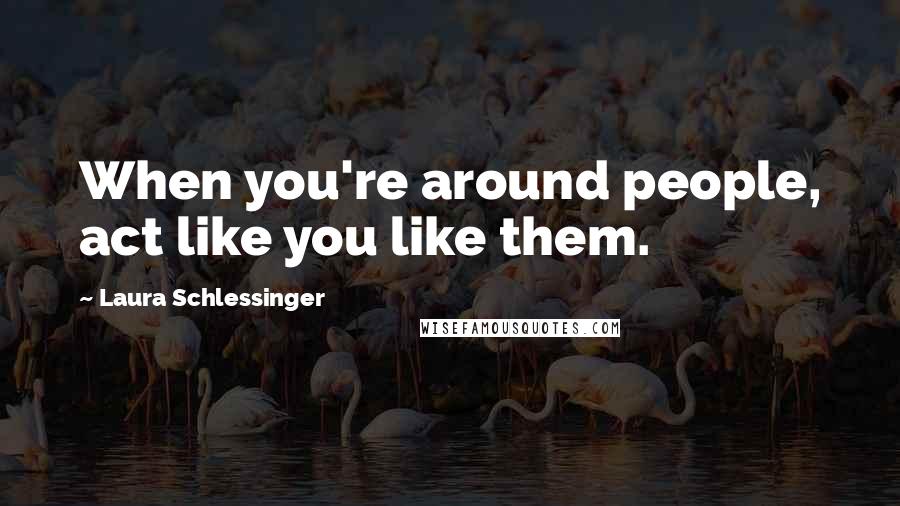 Laura Schlessinger Quotes: When you're around people, act like you like them.