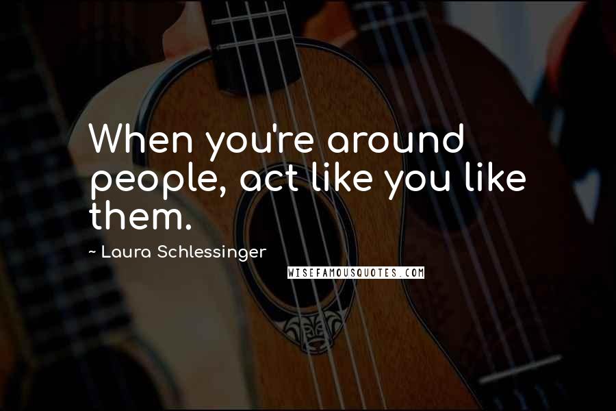 Laura Schlessinger Quotes: When you're around people, act like you like them.