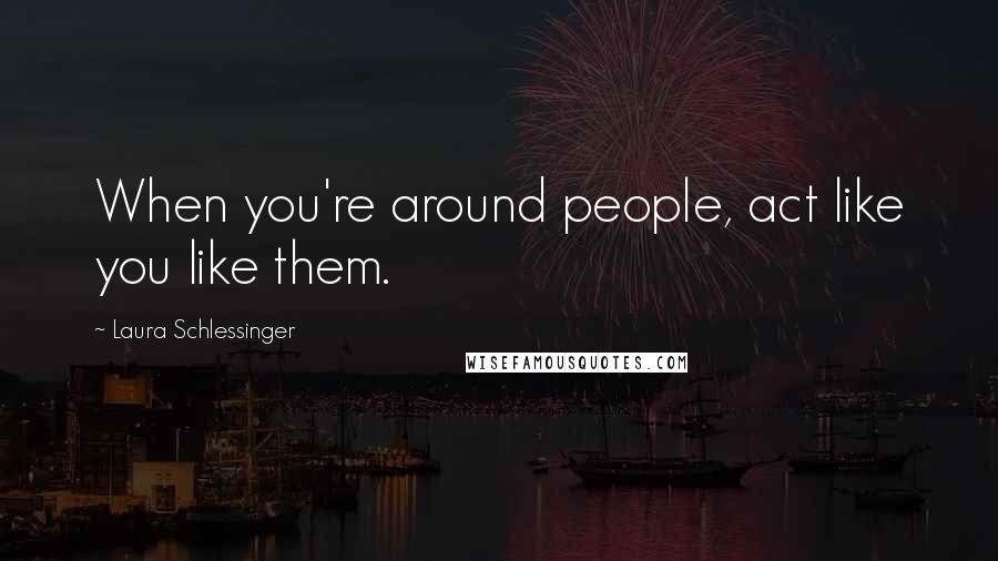 Laura Schlessinger Quotes: When you're around people, act like you like them.