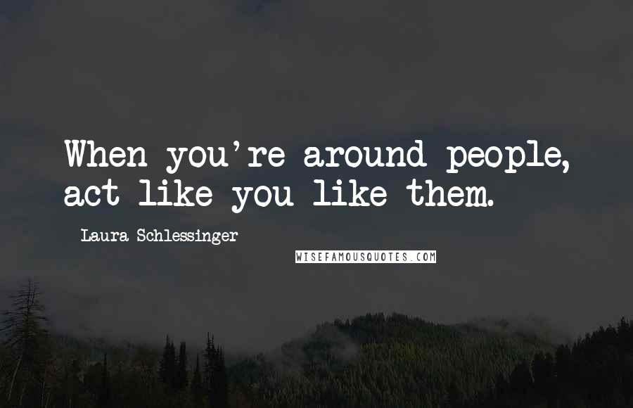 Laura Schlessinger Quotes: When you're around people, act like you like them.