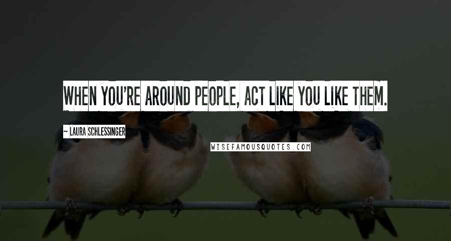 Laura Schlessinger Quotes: When you're around people, act like you like them.