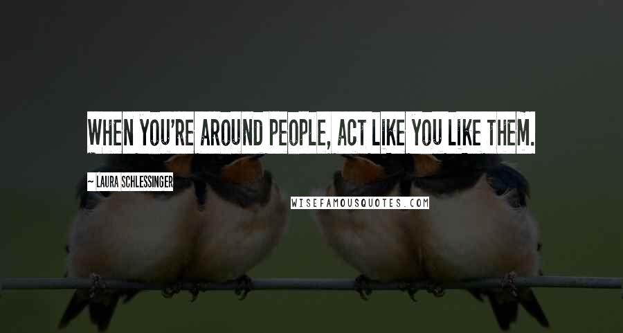 Laura Schlessinger Quotes: When you're around people, act like you like them.