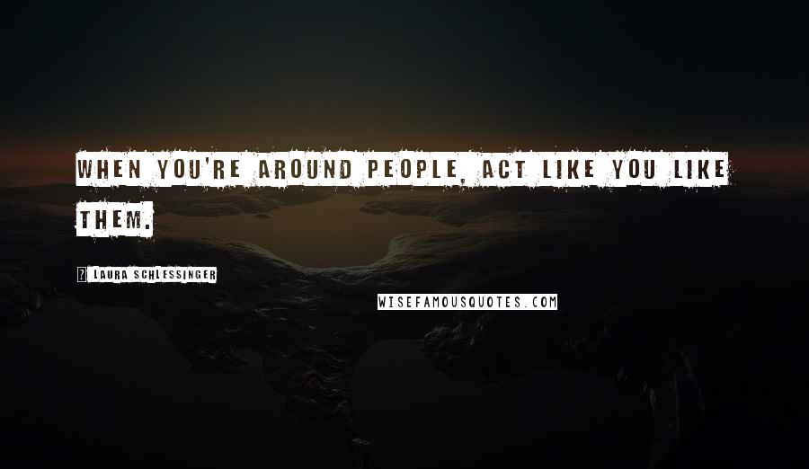 Laura Schlessinger Quotes: When you're around people, act like you like them.