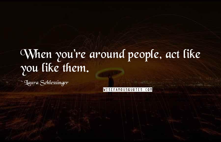 Laura Schlessinger Quotes: When you're around people, act like you like them.