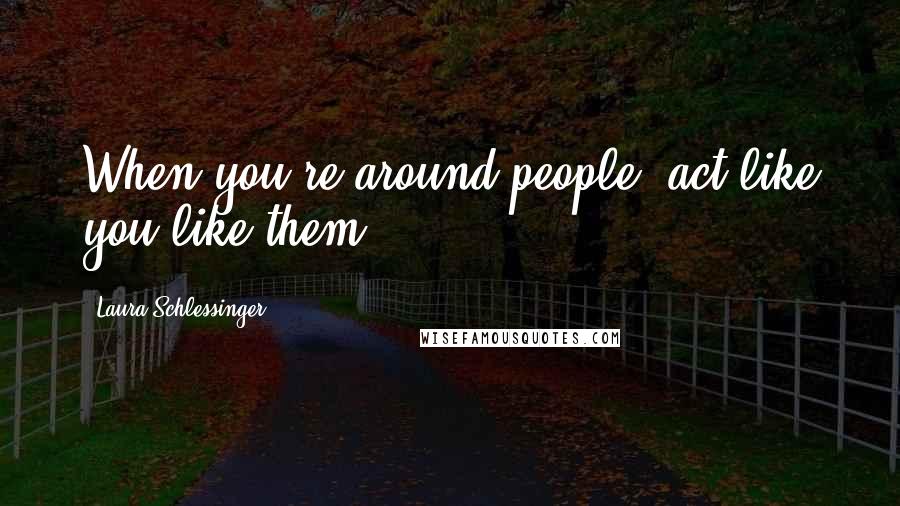 Laura Schlessinger Quotes: When you're around people, act like you like them.