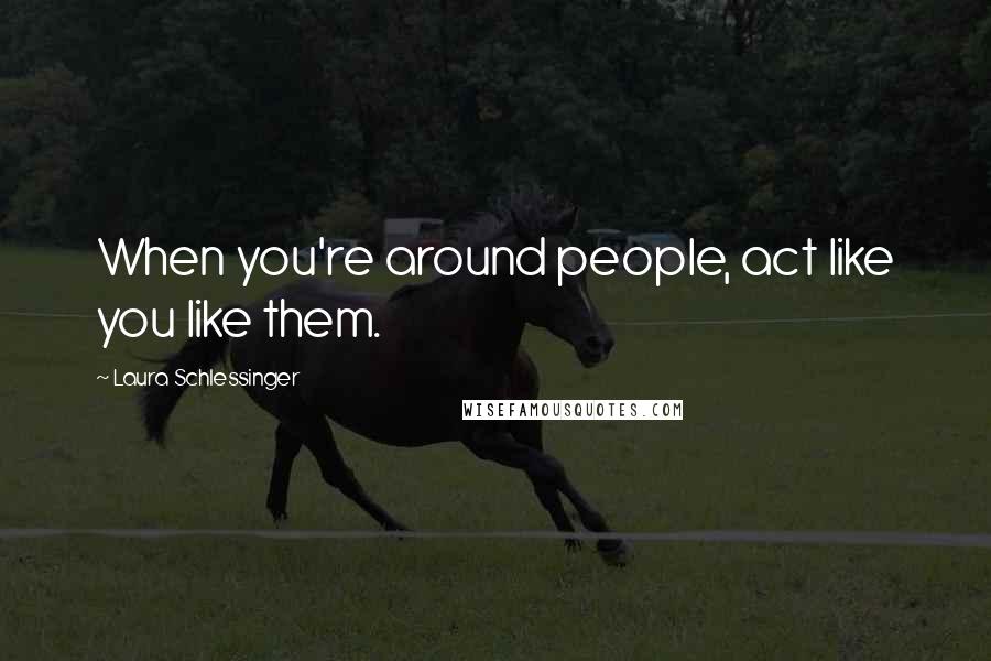 Laura Schlessinger Quotes: When you're around people, act like you like them.