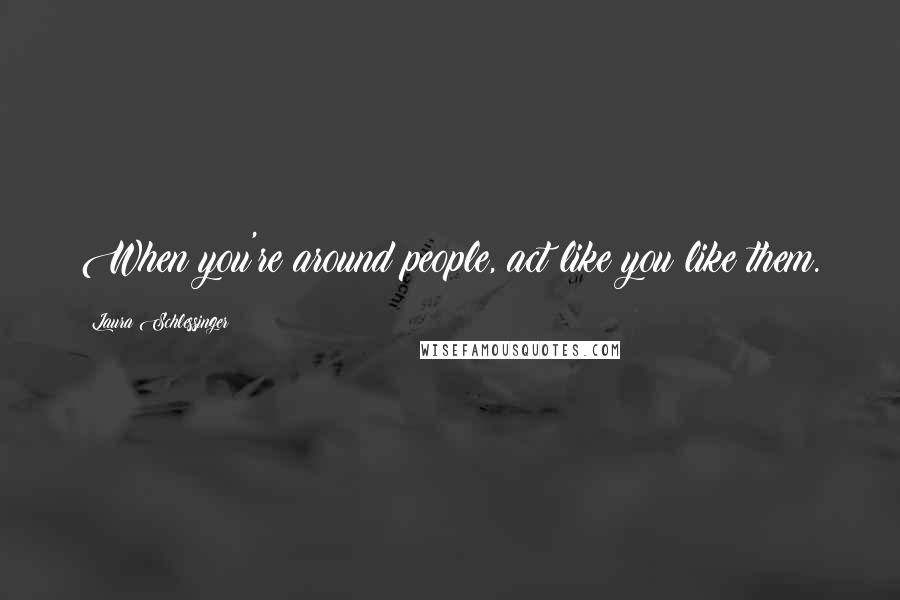 Laura Schlessinger Quotes: When you're around people, act like you like them.