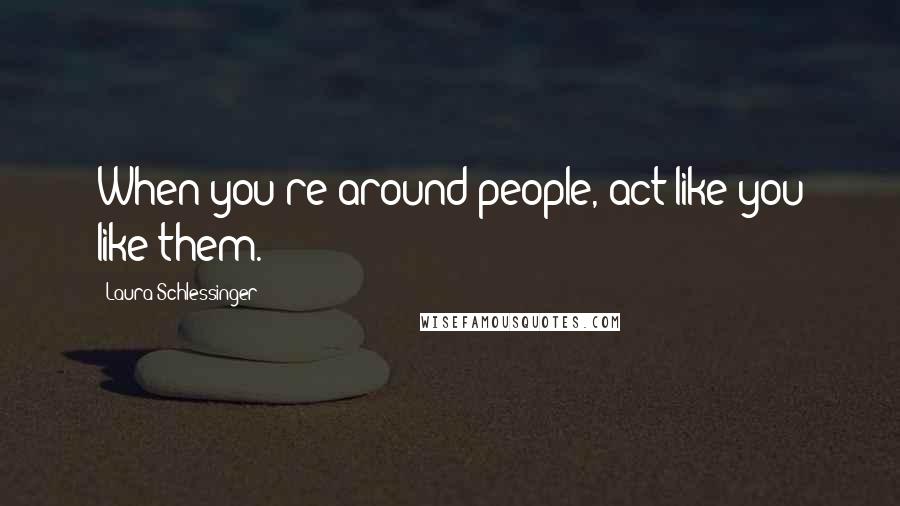 Laura Schlessinger Quotes: When you're around people, act like you like them.