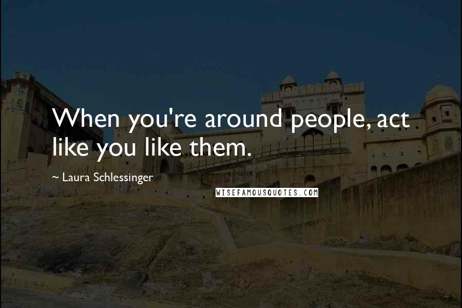 Laura Schlessinger Quotes: When you're around people, act like you like them.