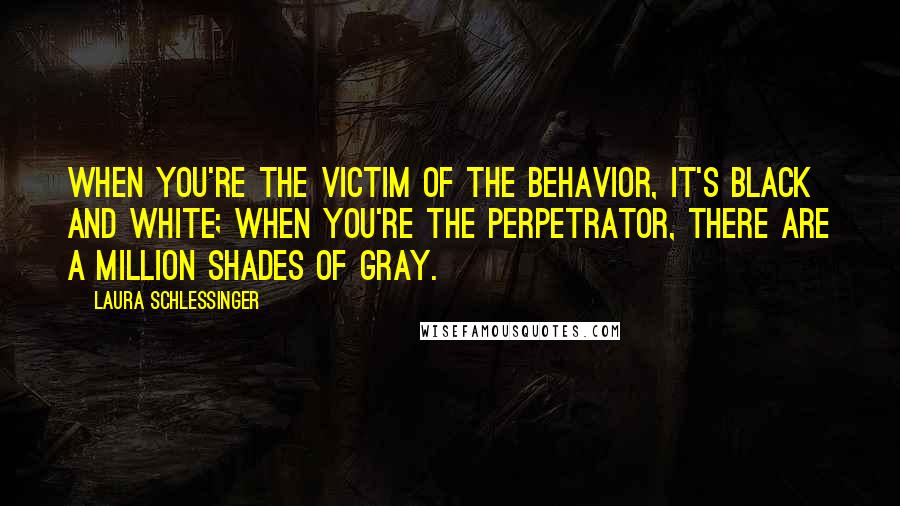 Laura Schlessinger Quotes: When you're the victim of the behavior, it's black and white; when you're the perpetrator, there are a million shades of gray.