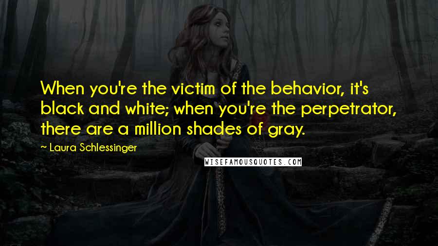 Laura Schlessinger Quotes: When you're the victim of the behavior, it's black and white; when you're the perpetrator, there are a million shades of gray.