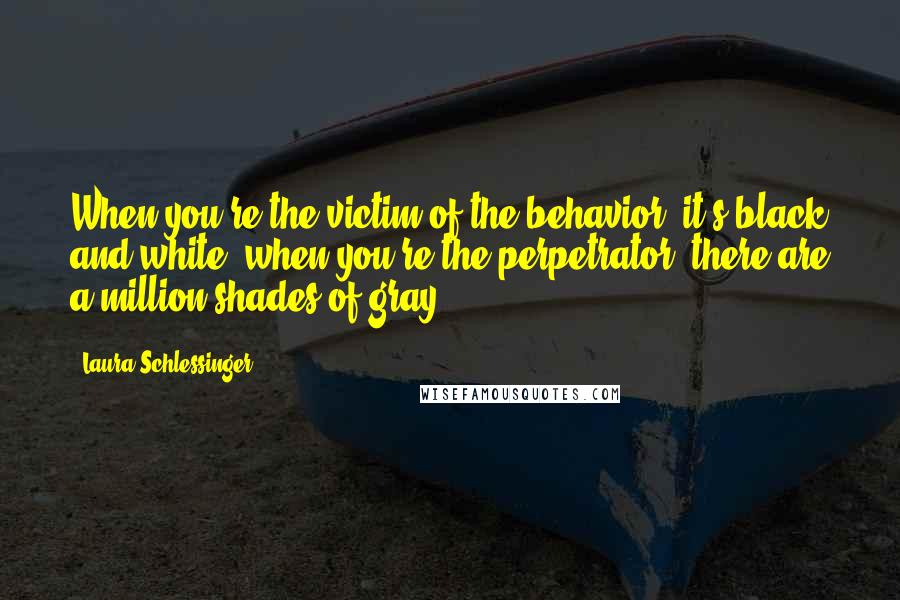 Laura Schlessinger Quotes: When you're the victim of the behavior, it's black and white; when you're the perpetrator, there are a million shades of gray.